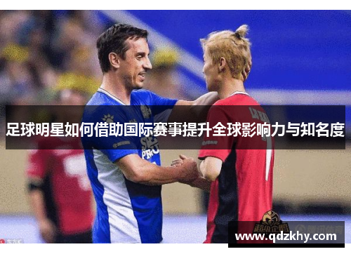 足球明星如何借助国际赛事提升全球影响力与知名度