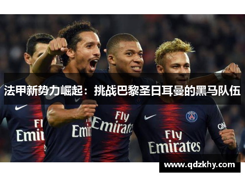 法甲新势力崛起：挑战巴黎圣日耳曼的黑马队伍