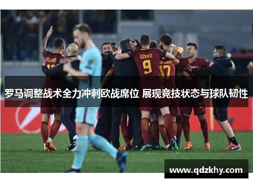 罗马调整战术全力冲刺欧战席位 展现竞技状态与球队韧性
