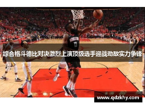 综合格斗德比对决激烈上演顶级选手迎战劲敌实力争锋