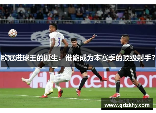 欧冠进球王的诞生：谁能成为本赛季的顶级射手？